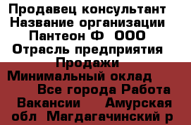 Продавец-консультант › Название организации ­ Пантеон-Ф, ООО › Отрасль предприятия ­ Продажи › Минимальный оклад ­ 25 000 - Все города Работа » Вакансии   . Амурская обл.,Магдагачинский р-н